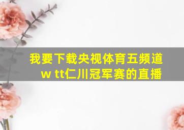 我要下载央视体育五频道w tt仁川冠军赛的直播